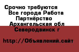 Срочно требуются !!!! - Все города Работа » Партнёрство   . Архангельская обл.,Северодвинск г.